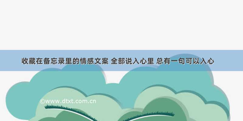 收藏在备忘录里的情感文案 全部说入心里 总有一句可以入心