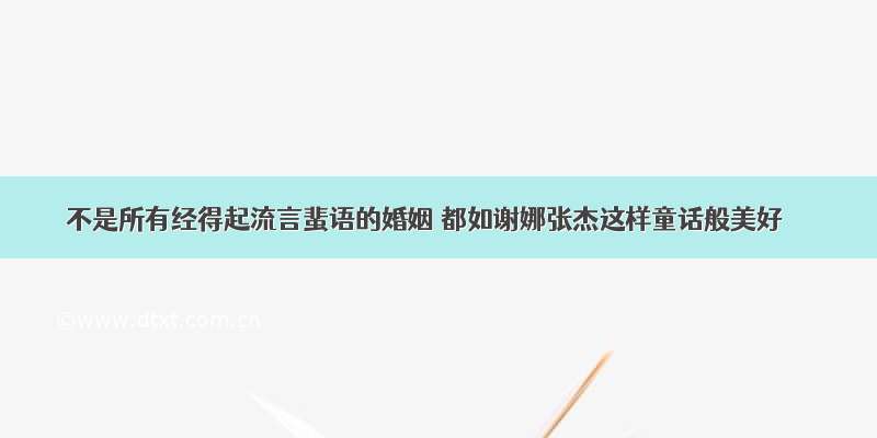 不是所有经得起流言蜚语的婚姻 都如谢娜张杰这样童话般美好