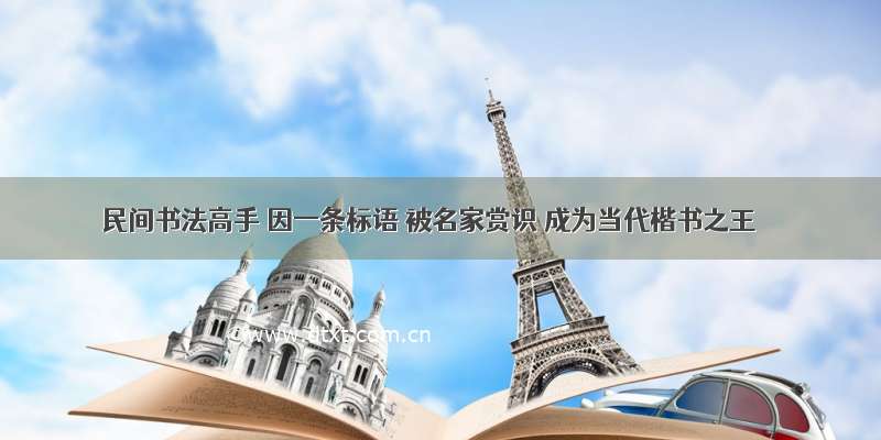 民间书法高手 因一条标语 被名家赏识 成为当代楷书之王