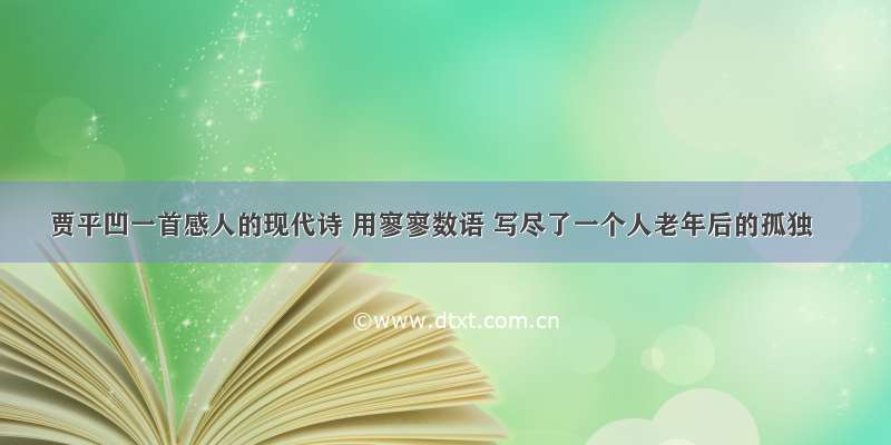 贾平凹一首感人的现代诗 用寥寥数语 写尽了一个人老年后的孤独