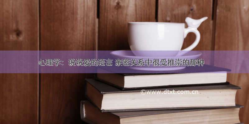 心理学：说说爱的语言 亲密关系中很受推崇的那种