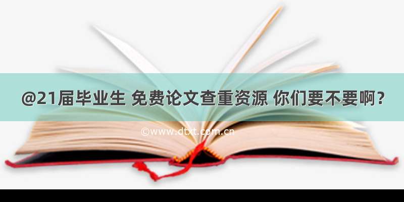 @21届毕业生 免费论文查重资源 你们要不要啊？