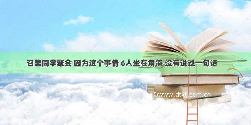 召集同学聚会 因为这个事情 6人坐在角落 没有说过一句话