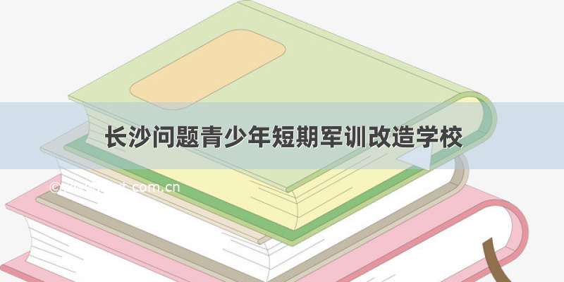 长沙问题青少年短期军训改造学校