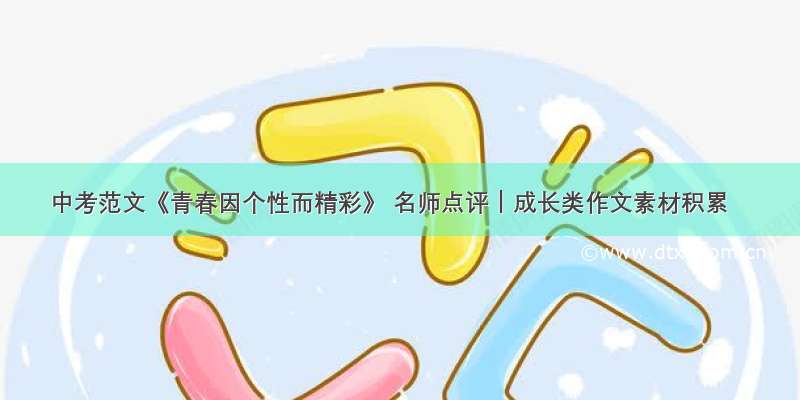 中考范文《青春因个性而精彩》 名师点评｜成长类作文素材积累