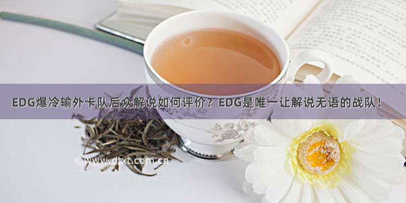 EDG爆冷输外卡队后众解说如何评价？EDG是唯一让解说无语的战队！