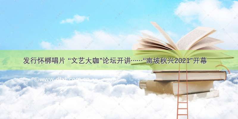 发行怀梆唱片 “文艺大咖”论坛开讲……“南坡秋兴2021”开幕