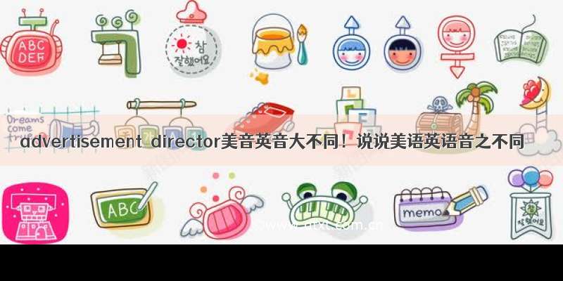 advertisement  director美音英音大不同！说说美语英语音之不同