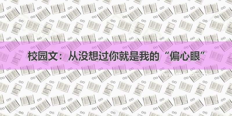 校园文：从没想过你就是我的“偏心眼”