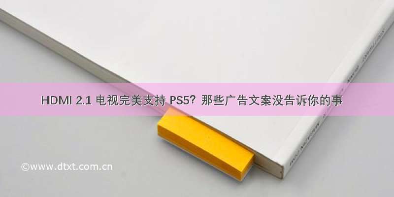 HDMI 2.1 电视完美支持 PS5？那些广告文案没告诉你的事