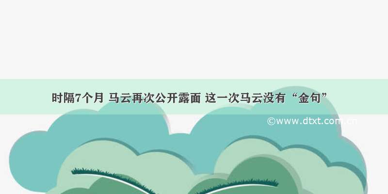 时隔7个月 马云再次公开露面 这一次马云没有“金句”