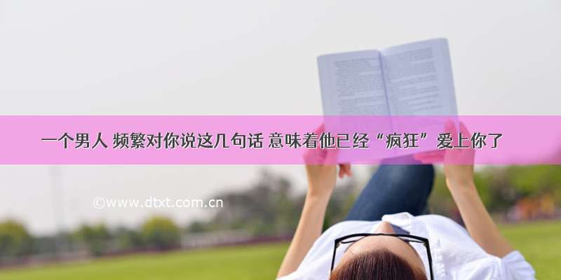 一个男人 频繁对你说这几句话 意味着他已经“疯狂”爱上你了