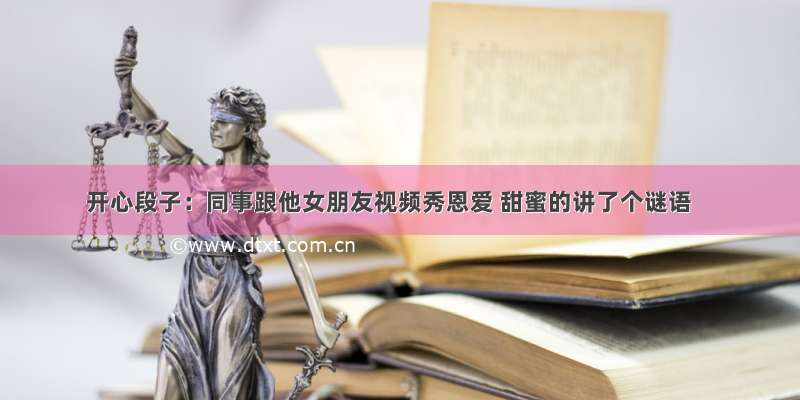 开心段子：同事跟他女朋友视频秀恩爱 甜蜜的讲了个谜语