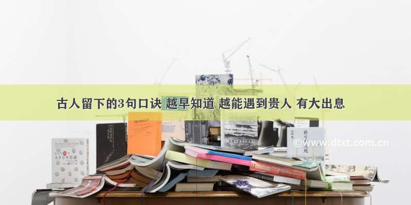 古人留下的3句口诀 越早知道 越能遇到贵人 有大出息