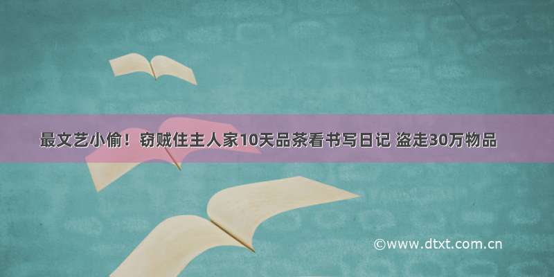 最文艺小偷！窃贼住主人家10天品茶看书写日记 盗走30万物品