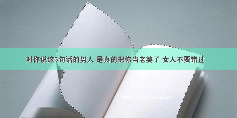 对你说这5句话的男人 是真的把你当老婆了 女人不要错过