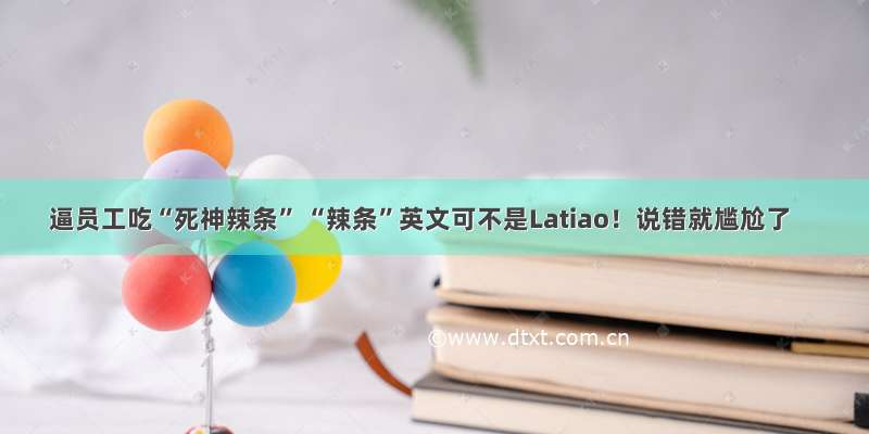 逼员工吃“死神辣条” “辣条”英文可不是Latiao！说错就尴尬了