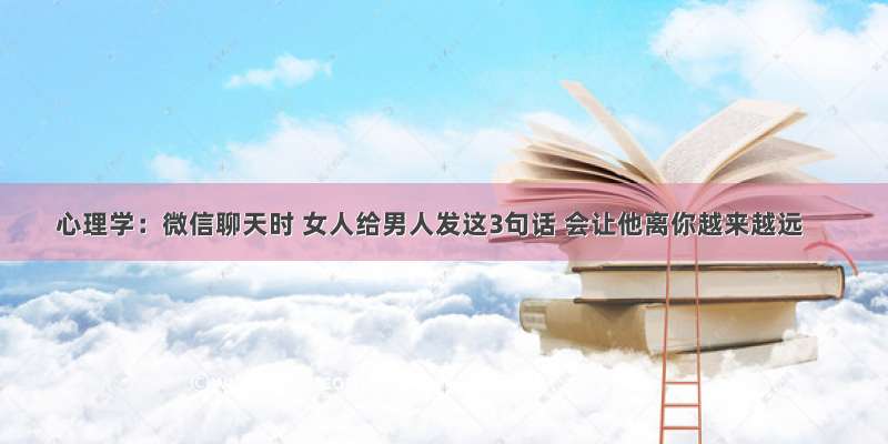 心理学：微信聊天时 女人给男人发这3句话 会让他离你越来越远