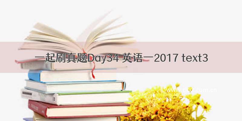 一起刷真题Day34 英语一2017 text3