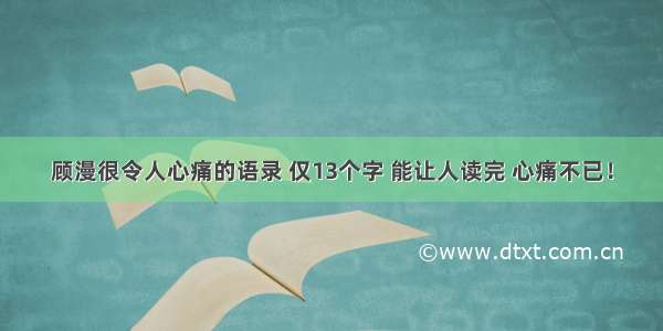 顾漫很令人心痛的语录 仅13个字 能让人读完 心痛不已！