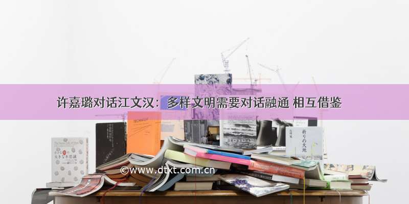 许嘉璐对话江文汉：多样文明需要对话融通 相互借鉴