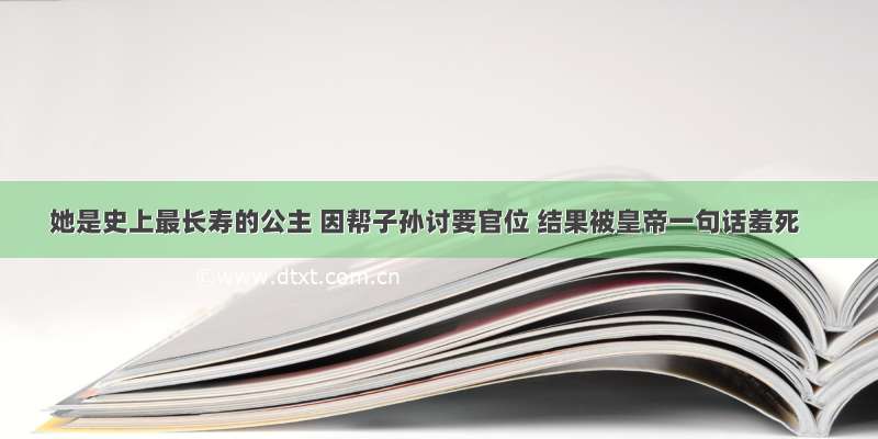 她是史上最长寿的公主 因帮子孙讨要官位 结果被皇帝一句话羞死