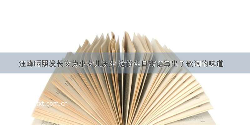 汪峰晒照发长文为小女儿庆生 这份生日寄语写出了歌词的味道