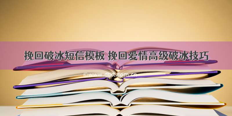 挽回破冰短信模板 挽回爱情高级破冰技巧