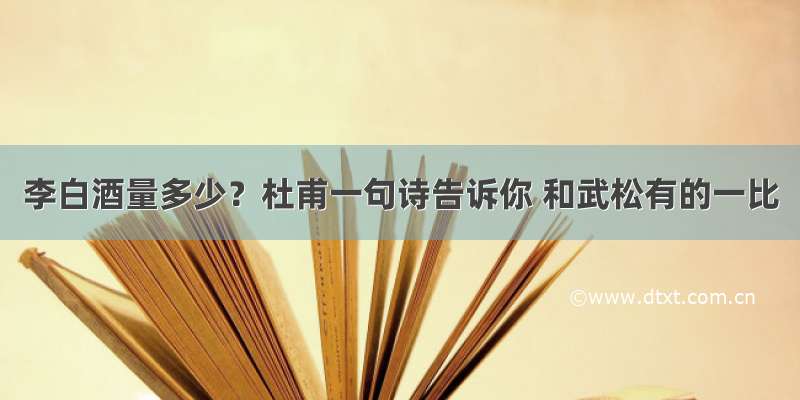 李白酒量多少？杜甫一句诗告诉你 和武松有的一比