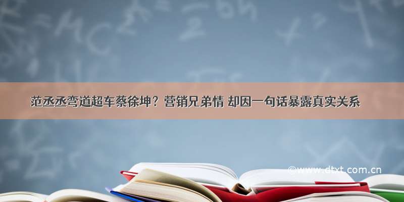 范丞丞弯道超车蔡徐坤？营销兄弟情 却因一句话暴露真实关系