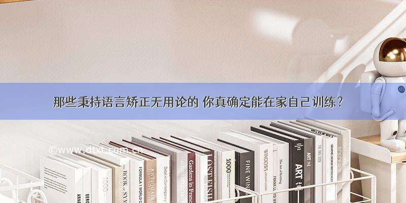 那些秉持语言矫正无用论的 你真确定能在家自己训练？