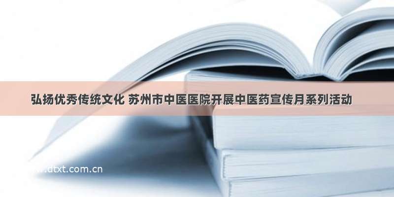 弘扬优秀传统文化 苏州市中医医院开展中医药宣传月系列活动