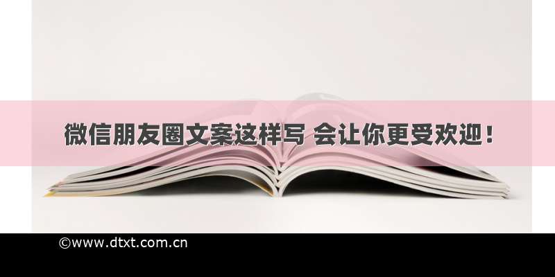 微信朋友圈文案这样写 会让你更受欢迎！