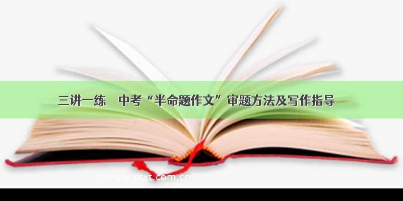 三讲一练 ｜ 中考“半命题作文”审题方法及写作指导