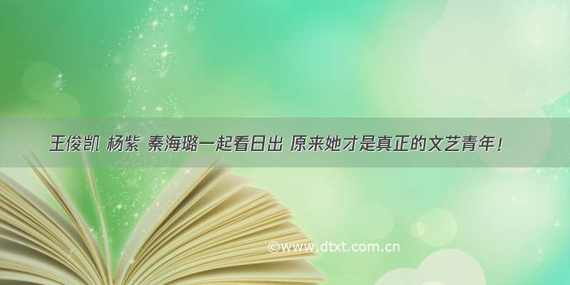 王俊凯 杨紫 秦海璐一起看日出 原来她才是真正的文艺青年！