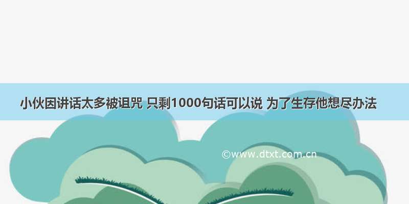 小伙因讲话太多被诅咒 只剩1000句话可以说 为了生存他想尽办法