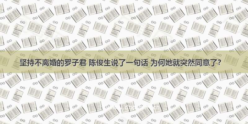 坚持不离婚的罗子君 陈俊生说了一句话 为何她就突然同意了？