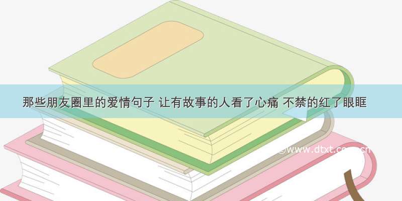 那些朋友圈里的爱情句子 让有故事的人看了心痛 不禁的红了眼眶