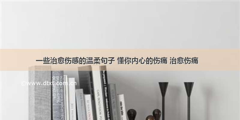 一些治愈伤感的温柔句子 懂你内心的伤痛 治愈伤痛