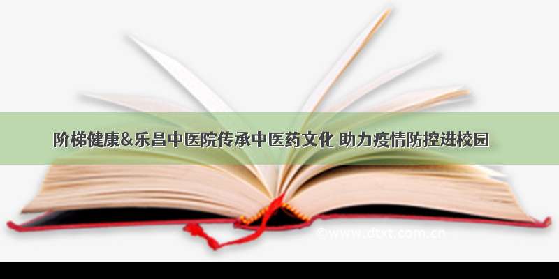 阶梯健康&乐昌中医院传承中医药文化 助力疫情防控进校园