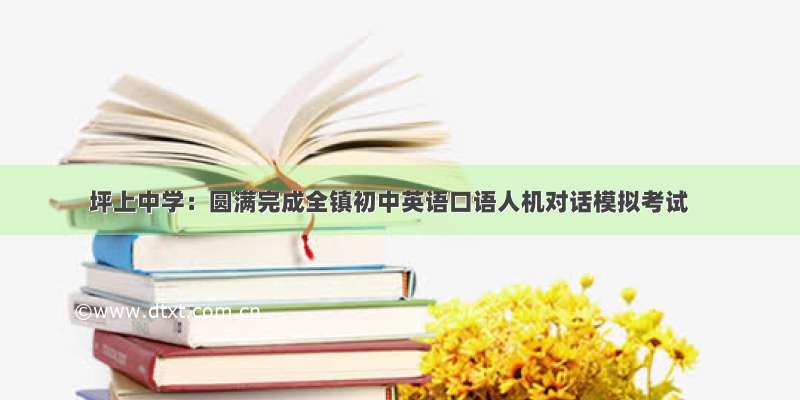 坪上中学：圆满完成全镇初中英语口语人机对话模拟考试