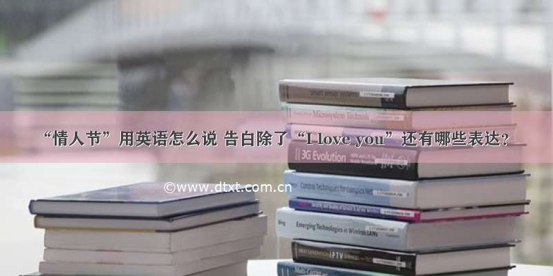 “情人节”用英语怎么说 告白除了“I love you”还有哪些表达？