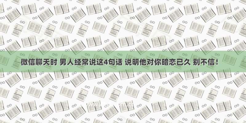 微信聊天时 男人经常说这4句话 说明他对你暗恋已久 别不信！