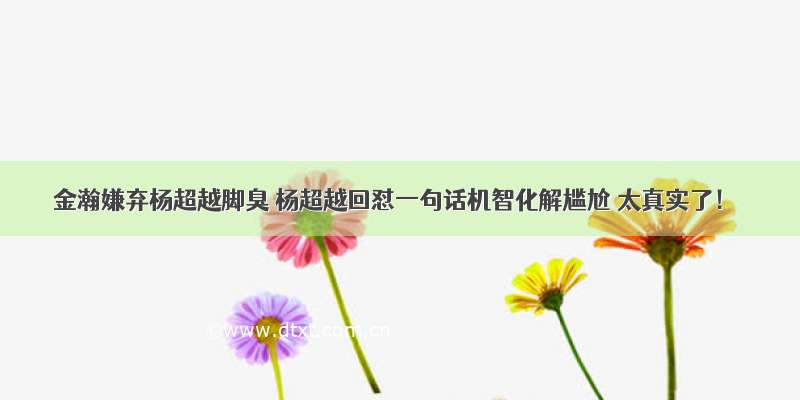 金瀚嫌弃杨超越脚臭 杨超越回怼一句话机智化解尴尬 太真实了！