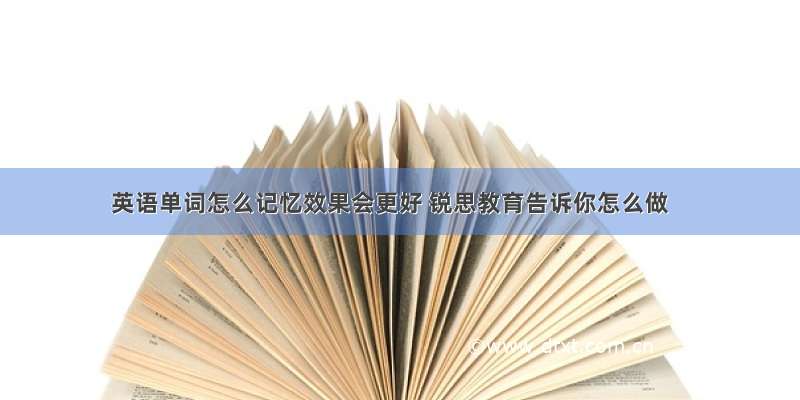 英语单词怎么记忆效果会更好 锐思教育告诉你怎么做