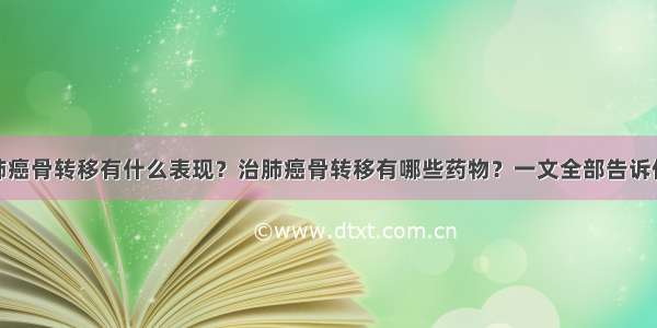 肺癌骨转移有什么表现？治肺癌骨转移有哪些药物？一文全部告诉你