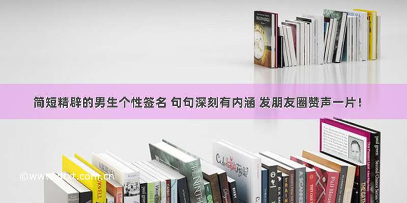 简短精辟的男生个性签名 句句深刻有内涵 发朋友圈赞声一片！