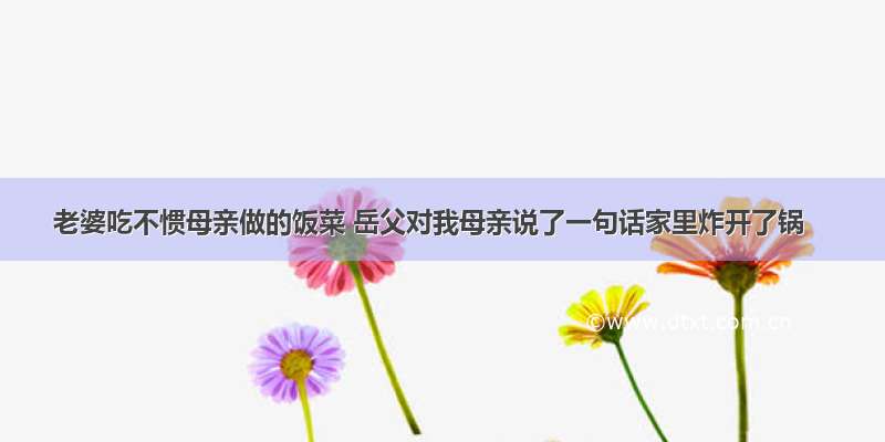 老婆吃不惯母亲做的饭菜 岳父对我母亲说了一句话家里炸开了锅