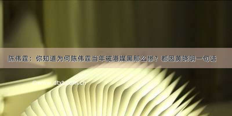 陈伟霆：你知道为何陈伟霆当年被港媒黑那么惨？都因黄晓明一句话