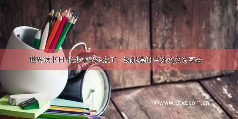 世界读书日 长沙中学生来了一场浪漫的户外英文分享会